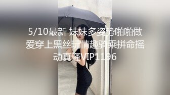 5/10最新 妹妹多姿势啪啪做爱穿上黑丝玩情趣骑乘拼命摇动真骚VIP1196