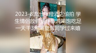 2023-8流出乐橙酒店偷拍 学生情侣放假结伴旅游喝饱吃足一天干3炮隔壁房同学过来嬉闹