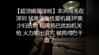 【超顶媚黑淫啪】非洲屌毛在深圳 猛兽黑鬼性爱机器3P美少妇玩物 粗黑鸡巴犹如机关枪 火力输出浪穴 被两鸡巴干翻了