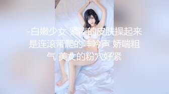 -白嫩少女 紧凑的皮肤操起来是连滚带爬的呻吟声 娇喘粗气 美女的粉穴好紧