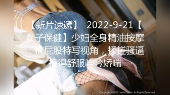 【新片速遞】  2022-9-21【女子保健】少妇全身精油按摩，推屁股特写视角，揉搓骚逼搞得舒服呻吟娇喘