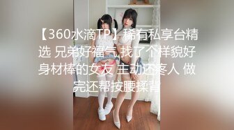 【360水滴TP】稀有私享台精选 兄弟好福气 找了个样貌好身材棒的女友 主动还疼人 做完还帮按腰揉背