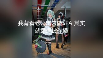 我背着老公出来做SPA 其实就是想被你操