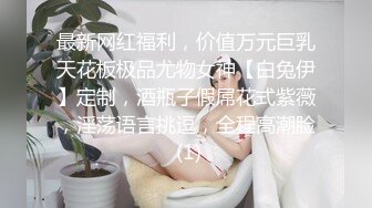 最新网红福利，价值万元巨乳天花板极品尤物女神【白兔伊】定制，酒瓶子假屌花式紫薇，淫荡语言挑逗，全程高潮脸 (1)