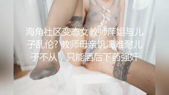 海角社区变态女教师萍姐与儿子乱伦? 教师母亲饥渴难耐儿子不从，只能酒后下药强奸