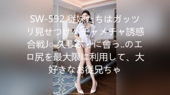 SW-592 従妹たちはガッツリ見せつけハチャメチャ誘惑合戦J○ 久しぶりに會っ..のエロ尻を最大限に利用して、大好きなお従兄ちゃ