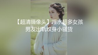 【超清摄像头】淫水超多女孩男友出轨纹身小骚货