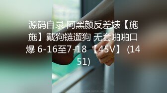 源码自录 阿黑颜反差婊【施施】戴狗链遛狗 无套啪啪口爆 6-16至7-18 【45V】 (1451)