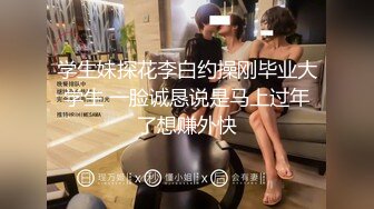 学生妹探花李白约操刚毕业大学生 一脸诚恳说是马上过年了想赚外快