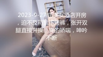  2023-9-27 带美女酒店开房，迫不及待扒下短裤，张开双腿直接开操，爽的娇喘，呻吟不断