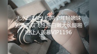 无水印1/29 约两个年轻嫩妹到酒店双飞性感白嫩大长腿啪啪让人羡慕VIP1196