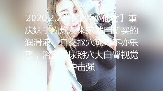 2020.2.21【金莲小仙女】重庆妹子约炮友来家试用新买的润滑液，口交抠穴玩得不亦乐乎，浴室撒尿掰穴大白臀视觉冲击强