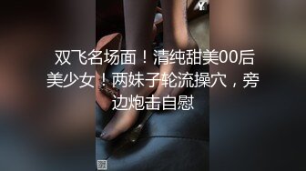  双飞名场面！清纯甜美00后美少女！两妹子轮流操穴，旁边炮击自慰