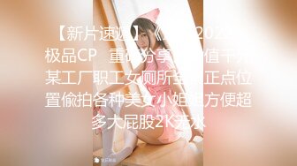 【新片速遞】《最新2022⭐极品CP⭐重磅分享》价值千元某工厂职工女厕所全景正点位置偸拍各种美女小姐姐方便超多大屁股2K无水