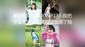 星空無限傳媒 XKVP136 我把你當老婆你竟然背著我操了我的女兒