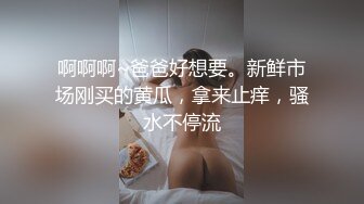 啊啊啊~爸爸好想要。新鲜市场刚买的黄瓜，拿来止痒，骚水不停流