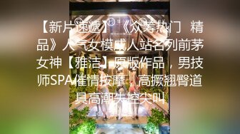 【新片速遞】 《众筹热门✅精品》人气女模成人站名列前茅女神【雅洁】原版作品，男技师SPA催情按摩，高撅翘臀道具高潮失控尖叫