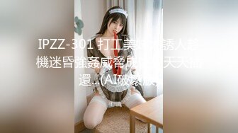 IPZZ-301 打工美妹太誘人趁機迷昏強姦威脅成性奴天天插還...(AI破壞版)