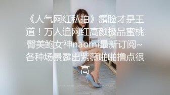 《人气网红私拍》露脸才是王道！万人追网红高颜极品蜜桃臀美鲍女神naomi最新订阅~各种场景露出紫薇啪啪撸点很高