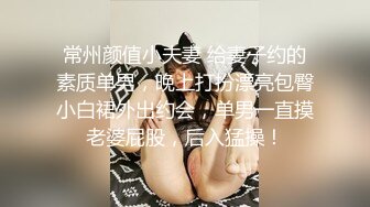 常州颜值小夫妻 给妻子约的素质单男，晚上打扮漂亮包臀小白裙外出约会，单男一直摸老婆屁股，后入猛操！