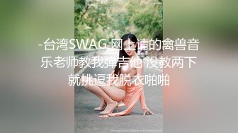 -台湾SWAG 网上请的禽兽音乐老师教我弹吉他 没教两下就挑逗我脱衣啪啪