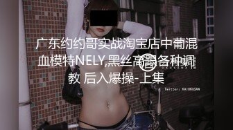 广东约约哥实战淘宝店中葡混血模特NELY,黑丝高跟各种调教 后入爆操-上集