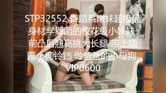 STP32552 舞蹈系嫩妹超极品身材学舞蹈的校花级小妹妹 前凸后翘高挑大长腿 带上项圈小狗铃铛 做爸爸的小母狗 VIP0600