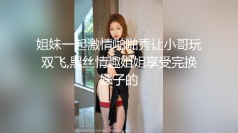 姐妹一起激情啪啪秀让小哥玩双飞,黑丝情趣姐姐享受完换妹子的