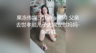 果冻传媒 91bcm-050 父亲去世孝顺儿子大屌安慰妈妈-李蓉蓉