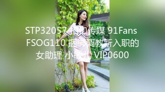 STP32057 扣扣传媒 91Fans FSOG110 捆绑调教新入职的女助理 小敏儿 VIP0600