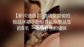 【新片速遞】  商场女厕偷拍极品JK裙小姐姐狂乱杂草丛生的B毛❤️很有野性的骚妹