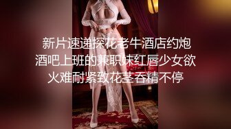  新片速递探花老牛酒店约炮酒吧上班的兼职妹红唇少女欲火难耐紧致花茎吞精不停