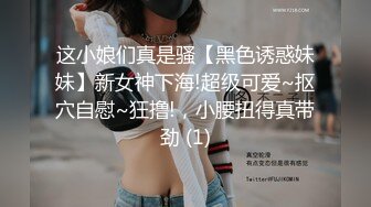 这小娘们真是骚【黑色诱惑妹妹】新女神下海!超级可爱~抠穴自慰~狂撸!，小腰扭得真带劲 (1)