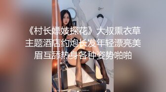 《村长嫖妓探花》大叔熏衣草主题酒店约炮长发年轻漂亮美眉互舔热身各种姿势啪啪