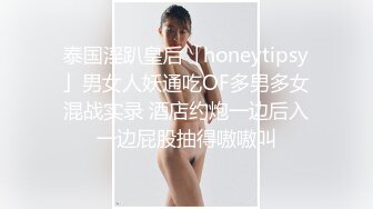 泰国淫趴皇后「honeytipsy」男女人妖通吃OF多男多女混战实录 酒店约炮一边后入一边屁股抽得嗷嗷叫