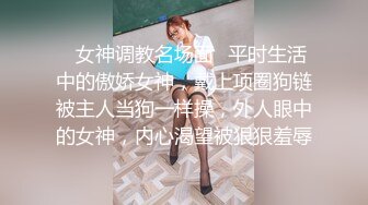 ✿女神调教名场面✿平时生活中的傲娇女神，戴上项圈狗链被主人当狗一样操，外人眼中的女神，内心渴望被狠狠羞辱