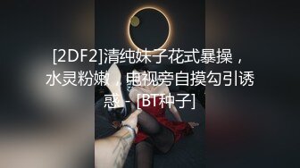 [2DF2]清纯妹子花式暴操，水灵粉嫩，电视旁自摸勾引诱惑 - [BT种子]