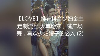 【LOVE】推荐抖音少妇金主定制流出,大单掰穴，跳广场舞，喜欢少妇嫂子的必入 (2)