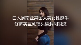 白人操南亚某国大美女性感牛仔裤美巨乳馒头逼洞洞很嫩