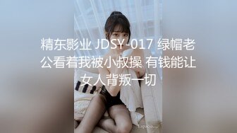 精东影业 JDSY-017 绿帽老公看着我被小叔操 有钱能让女人背叛一切