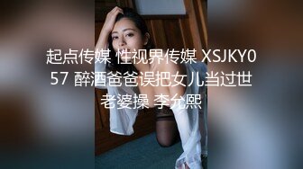 起点传媒 性视界传媒 XSJKY057 醉酒爸爸误把女儿当过世老婆操 李允熙