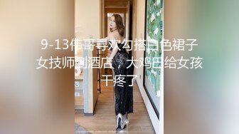 9-13伟哥寻欢勾搭白色裙子女技师到酒店，大鸡巴给女孩干疼了