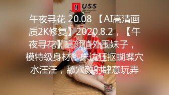 午夜寻花 20.08 【AI高清画质2K修复】2020.8.2，【午夜寻花】高颜值外围妹子， 模特级身材，床边狂抠蝴蝶穴水汪汪，舔穴颜射肆意玩弄