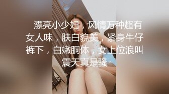    漂亮小少妇，风情万种超有女人味，肤白貌美，紧身牛仔裤下，白嫩胴体，女上位浪叫震天真是骚