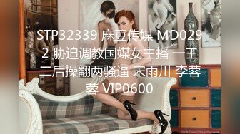 STP32339 麻豆传媒 MD0292 胁迫调教国媒女主播 一王二后操翻两骚逼 宋雨川 李蓉蓉 VIP0600