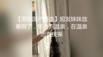 【原创国产精选】短发妹妹放寒假了，带去泡温泉，在温泉池直接操