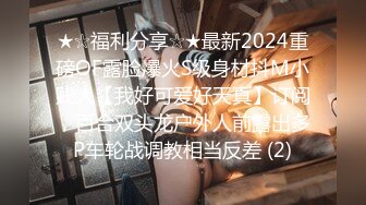 ★☆福利分享☆★最新2024重磅OF露脸爆火S级身材抖M小贱人【我好可爱好天真】订阅，百合双头龙户外人前露出多P车轮战调教相当反差 (2)