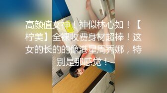 高颜值女神！神似林心如！【柠美】全裸收费身材超棒！这女的长的的像港星周秀娜，特别是那感觉！