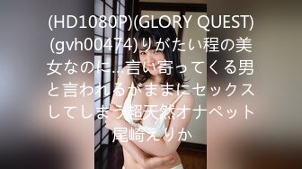 (HD1080P)(GLORY QUEST)(gvh00474)りがたい程の美女なのに…言い寄ってくる男と言われるがままにセックスしてしまう超天然オナペット 尾崎えりか