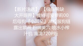 【新片速遞】  【极品稀缺❤️大开眼界】推特可爱萝莉00后母狗『小耳朵』JK校服狗链露出紫薇 粉嫩美穴 喷水小榨汁机 高清720P版 